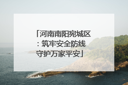 河南南阳宛城区：筑牢安全防线 守护万家平安